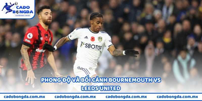 Phong độ và bối cảnh Bournemouth vs Leeds United